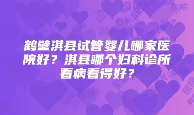 鹤壁淇县试管婴儿哪家医院好？淇县哪个妇科诊所看病看得好？
