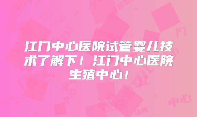 江门中心医院试管婴儿技术了解下！江门中心医院生殖中心！