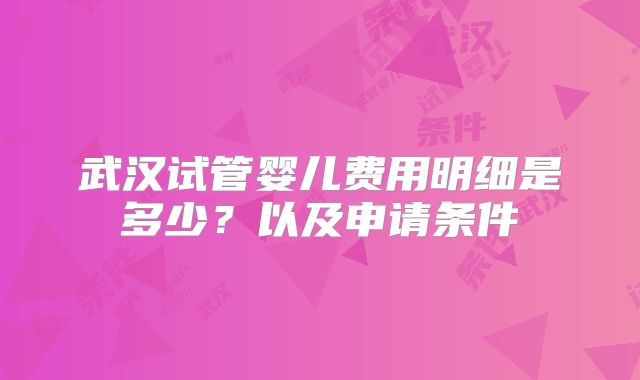 武汉试管婴儿费用明细是多少？以及申请条件