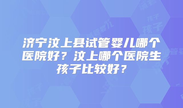 济宁汶上县试管婴儿哪个医院好?汶上哪个医院生孩子比较好?