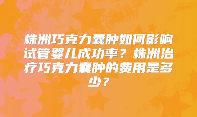 株洲巧克力囊肿如何影响试管婴儿成功率?株洲治疗巧克力囊肿的费用是多少?