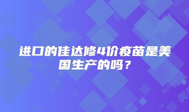 进口的佳达修4价疫苗是美国生产的吗?