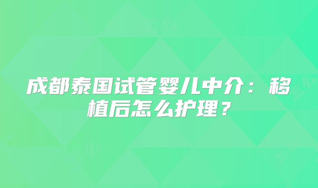 成都泰国试管婴儿中介：移植后怎么护理？
