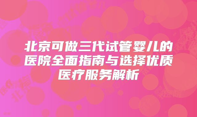 北京可做三代试管婴儿的医院全面指南与选择优质医疗服务解析