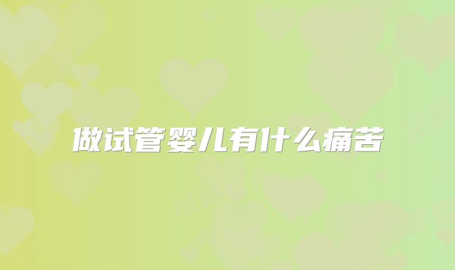 做试管婴儿有什么痛苦