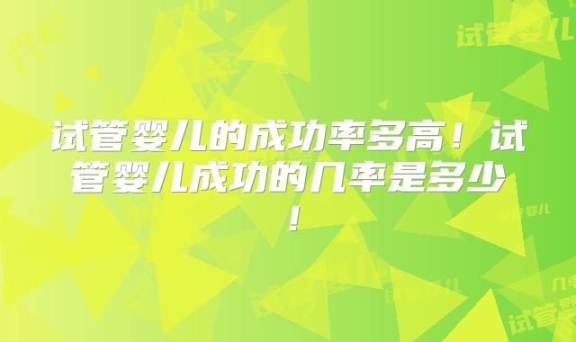 试管婴儿的成功率多高！试管婴儿成功的几率是多少！