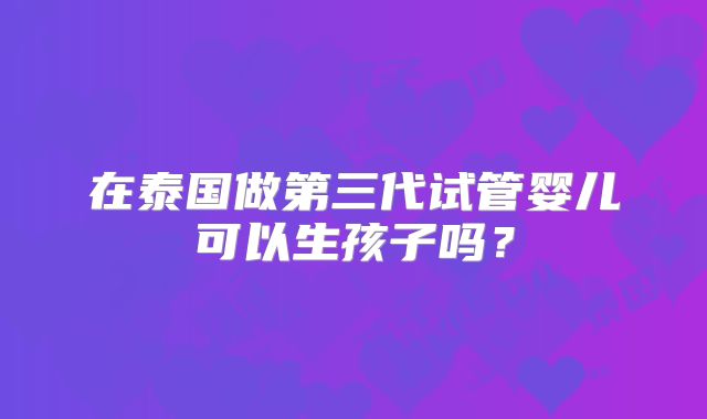 在泰国做第三代试管婴儿可以生孩子吗？