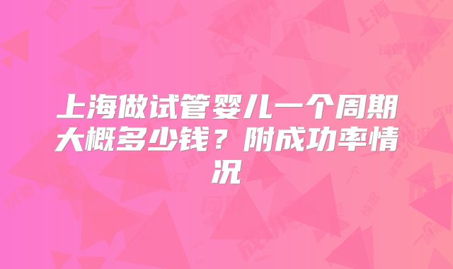 上海做试管婴儿一个周期大概多少钱？附成功率情况
