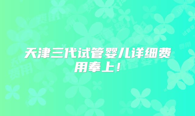 天津三代试管婴儿详细费用奉上！