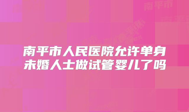 南平市人民医院允许单身未婚人士做试管婴儿了吗
