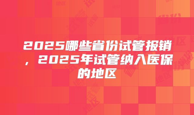 2025哪些省份试管报销，2025年试管纳入医保的地区