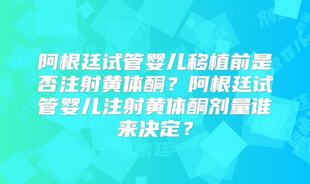 阿根廷试管婴儿移植前是否注射黄体酮？阿根廷试管婴儿注射黄体酮剂量谁来决定？