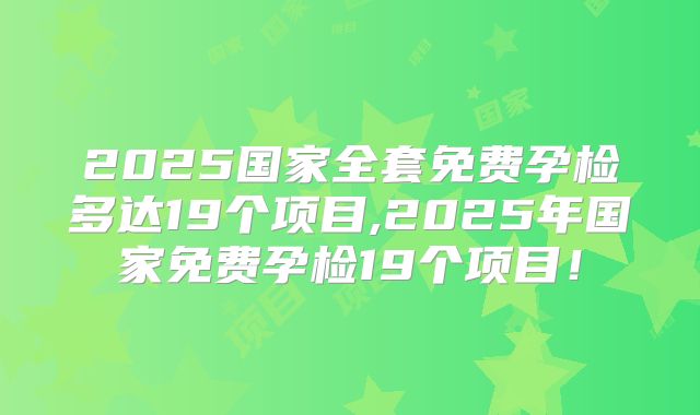 2025国家全套免费孕检多达19个项目,2025年国家免费孕检19个项目！