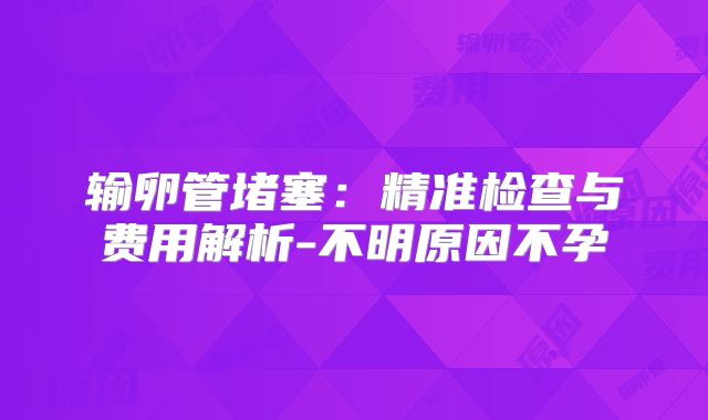 输卵管堵塞：精准检查与费用解析-不明原因不孕
