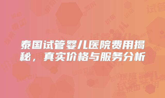 泰国试管婴儿医院费用揭秘，真实价格与服务分析