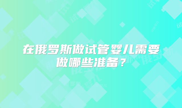 在俄罗斯做试管婴儿需要做哪些准备？