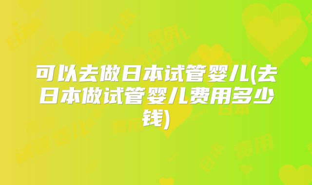 可以去做日本试管婴儿(去日本做试管婴儿费用多少钱)