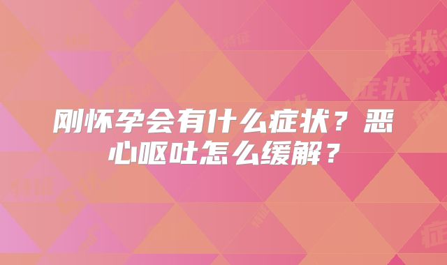 刚怀孕会有什么症状?恶心呕吐怎么缓解?