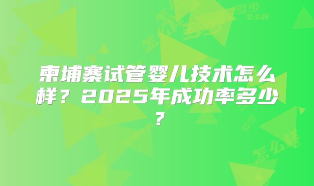 柬埔寨试管婴儿技术怎么样？2025年成功率多少？