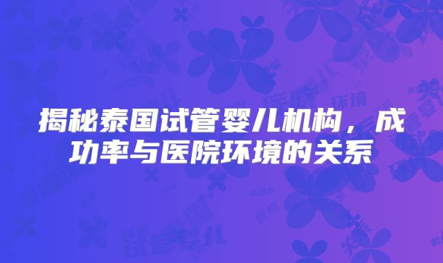 揭秘泰国试管婴儿机构，成功率与医院环境的关系