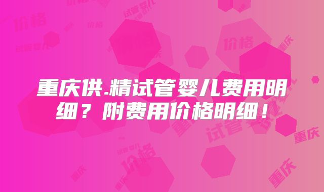 重庆供.精试管婴儿费用明细？附费用价格明细！
