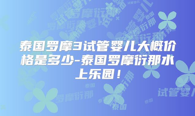 泰国罗摩3试管婴儿大概价格是多少-泰国罗摩衍那水上乐园！
