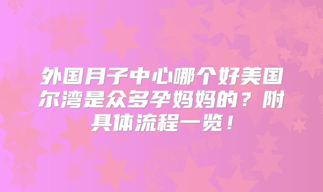 外国月子中心哪个好美国尔湾是众多孕妈妈的？附具体流程一览！
