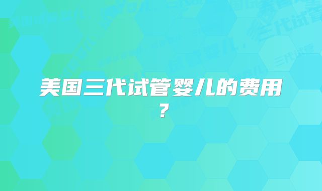 美国三代试管婴儿的费用?