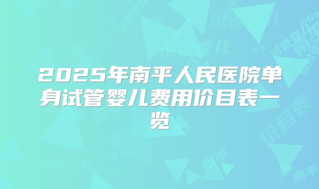 2025年南平人民医院单身试管婴儿费用价目表一览