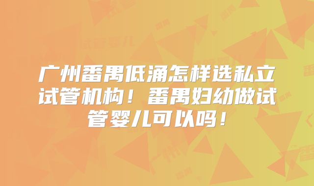 广州番禺低涌怎样选私立试管机构！番禺妇幼做试管婴儿可以吗！