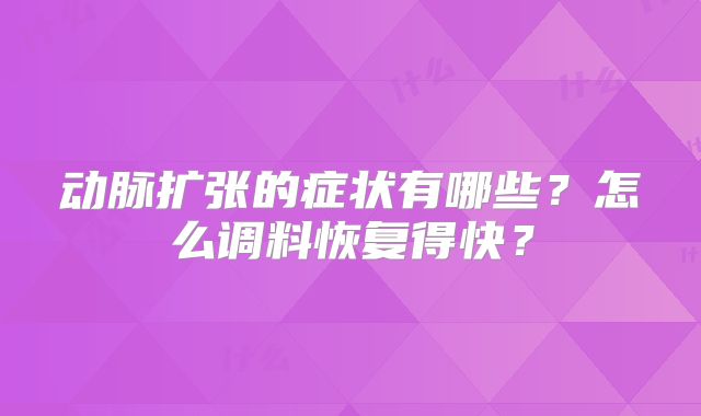 动脉扩张的症状有哪些？怎么调料恢复得快？
