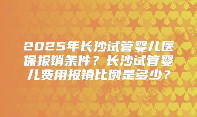 2025年长沙试管婴儿医保报销条件？长沙试管婴儿费用报销比例是多少？
