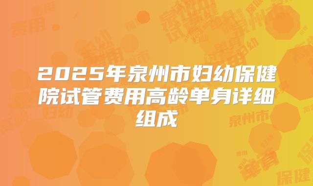2025年泉州市妇幼保健院试管费用高龄单身详细组成
