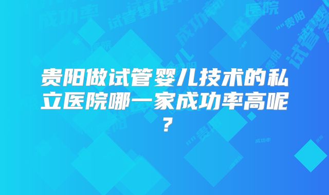 贵阳做试管婴儿技术的私立医院哪一家成功率高呢？