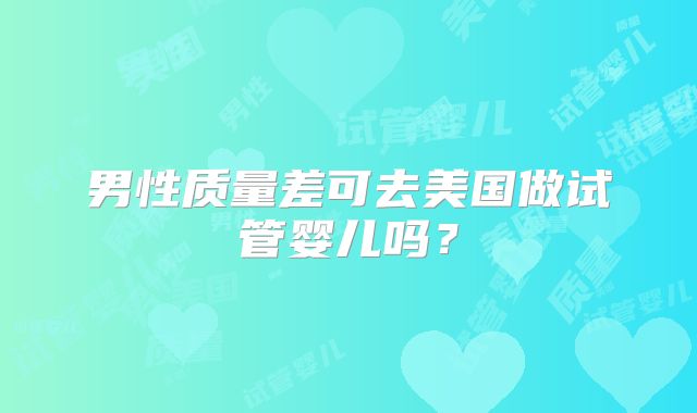 男性质量差可去美国做试管婴儿吗？