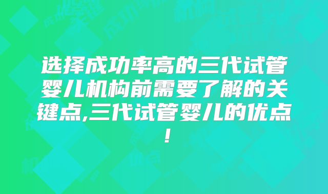 选择成功率高的三代试管婴儿机构前需要了解的关键点,三代试管婴儿的优点！