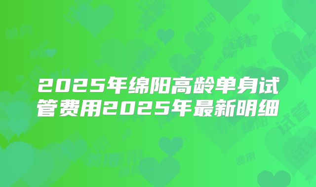 2025年绵阳高龄单身试管费用2025年最新明细