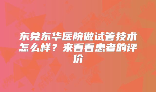 东莞东华医院做试管技术怎么样？来看看患者的评价