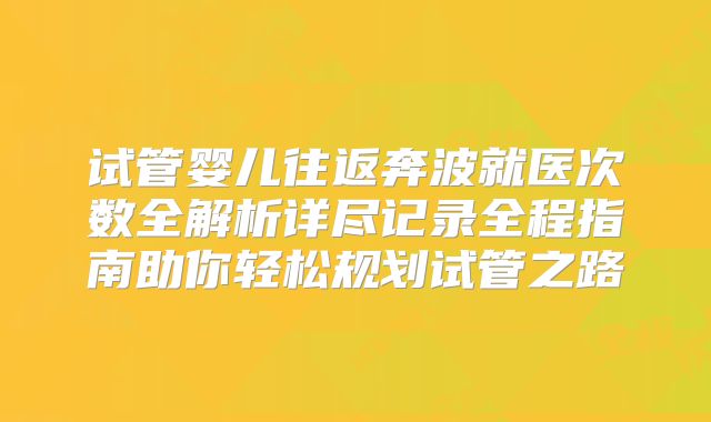 试管婴儿往返奔波就医次数全解析详尽记录全程指南助你轻松规划试管之路