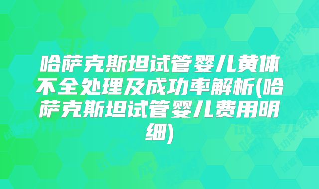 哈萨克斯坦试管婴儿黄体不全处理及成功率解析(哈萨克斯坦试管婴儿费用明细)
