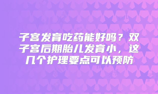 子宫发育吃药能好吗?双子宫后期胎儿发育小,这几个护理要点可以预防
