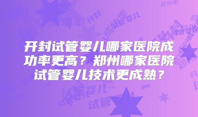 开封试管婴儿哪家医院成功率更高？郑州哪家医院试管婴儿技术更成熟？