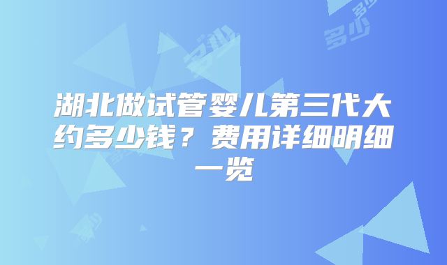 湖北做试管婴儿第三代大约多少钱？费用详细明细一览