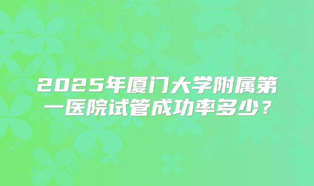 2025年厦门大学附属第一医院试管成功率多少?