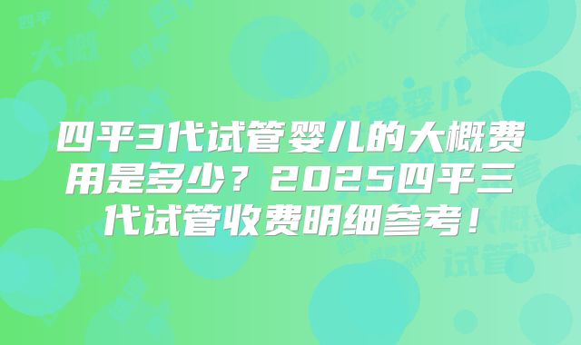 四平3代试管婴儿的大概费用是多少？2025四平三代试管收费明细参考！