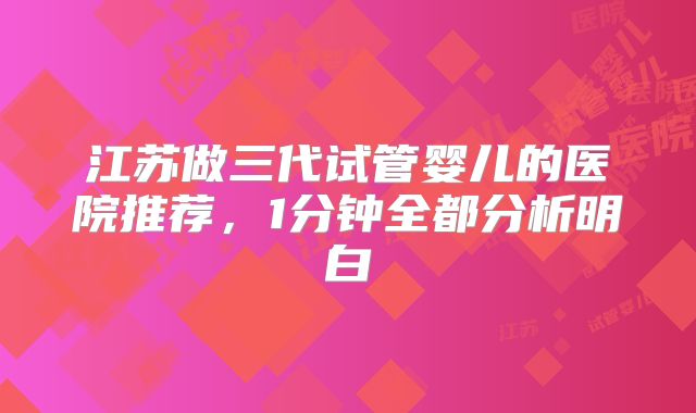 江苏做三代试管婴儿的医院推荐,1分钟全都分析明白