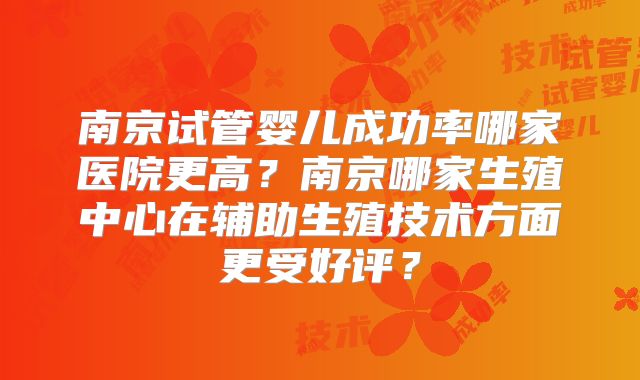 南京试管婴儿成功率哪家医院更高？南京哪家生殖中心在辅助生殖技术方面更受好评？