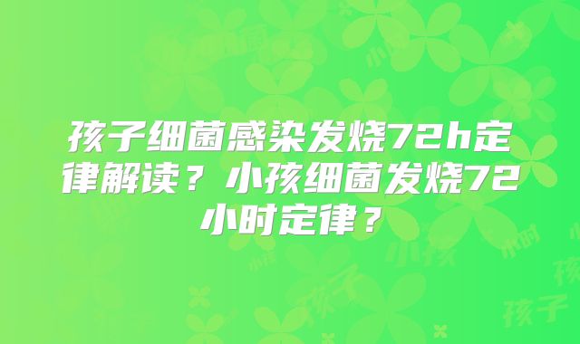 孩子细菌感染发烧72h定律解读?小孩细菌发烧72小时定律?