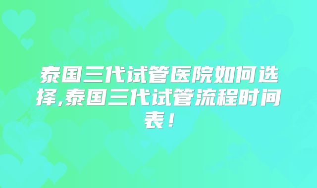 泰国三代试管医院如何选择,泰国三代试管流程时间表！