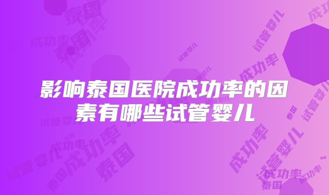 影响泰国医院成功率的因素有哪些试管婴儿